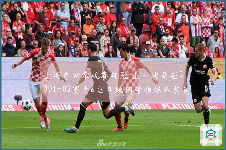 上海夺回常规赛桂冠 上一次是在2001-02赛季&当年姚明带领球队首获冠军