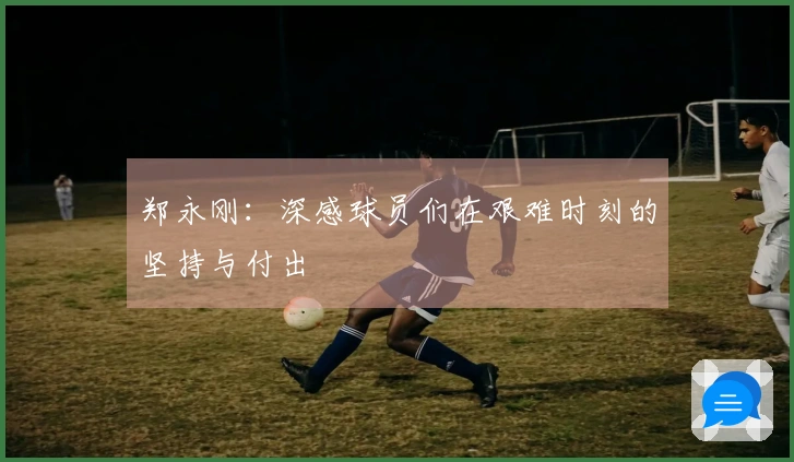 郑永刚:深感球员们在艰难时刻的坚持与付出