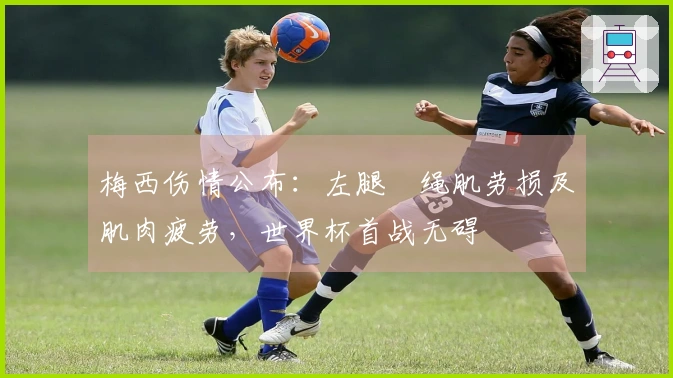 梅西伤情公布：左腿腘绳肌劳损及肌肉疲劳，世界杯首战无碍