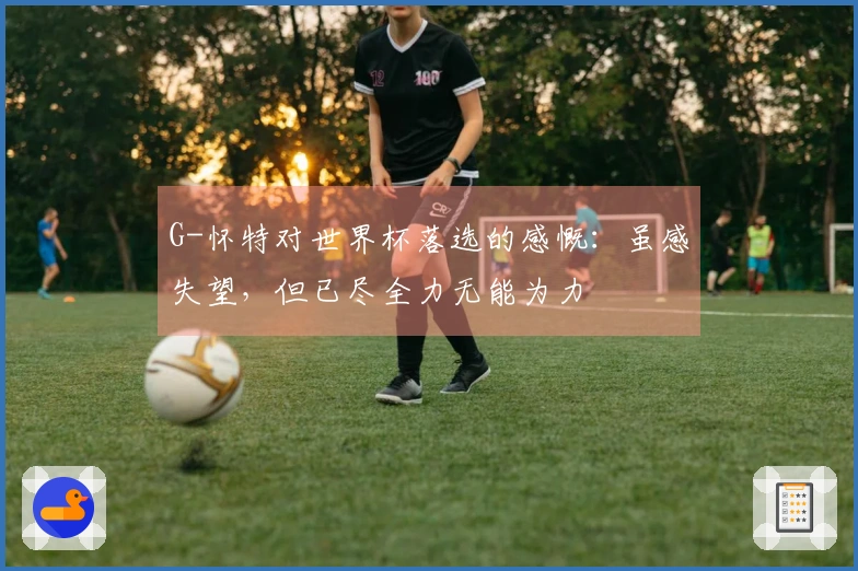 G-怀特对世界杯落选的感慨：虽感失望，但已尽全力无能为力