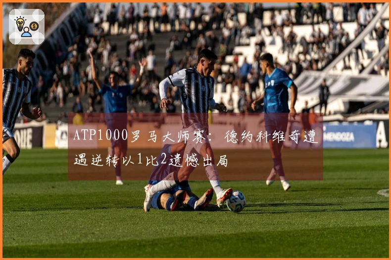 ATP1000罗马大师赛：德约科维奇遭遇逆转以1比2遗憾出局