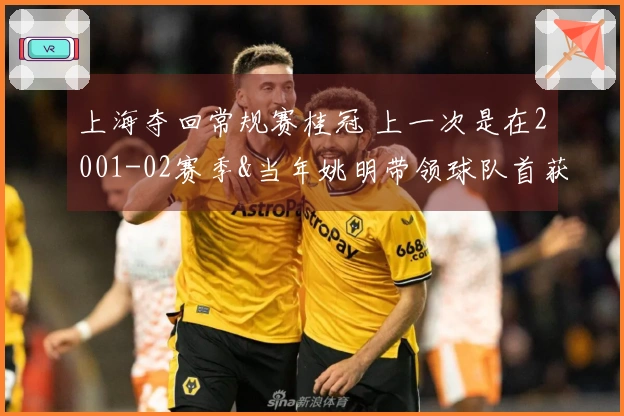 上海夺回常规赛桂冠 上一次是在2001-02赛季&当年姚明带领球队首获冠军
