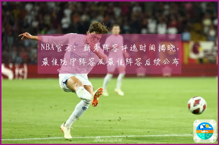 NBA官方：新秀阵容评选时间揭晓，最佳防守阵容及最佳阵容后续公布